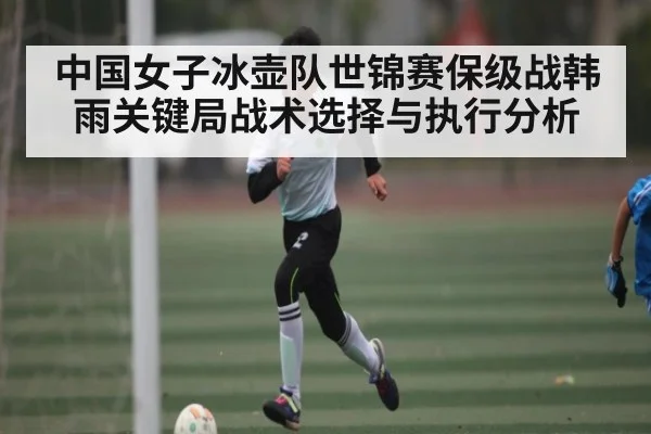 中国女子冰壶队世锦赛保级战韩雨关键局战术选择与执行分析 | ky