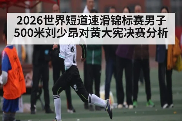 2026世界短道速滑锦标赛男子500米刘少昂对黄大宪决赛分析